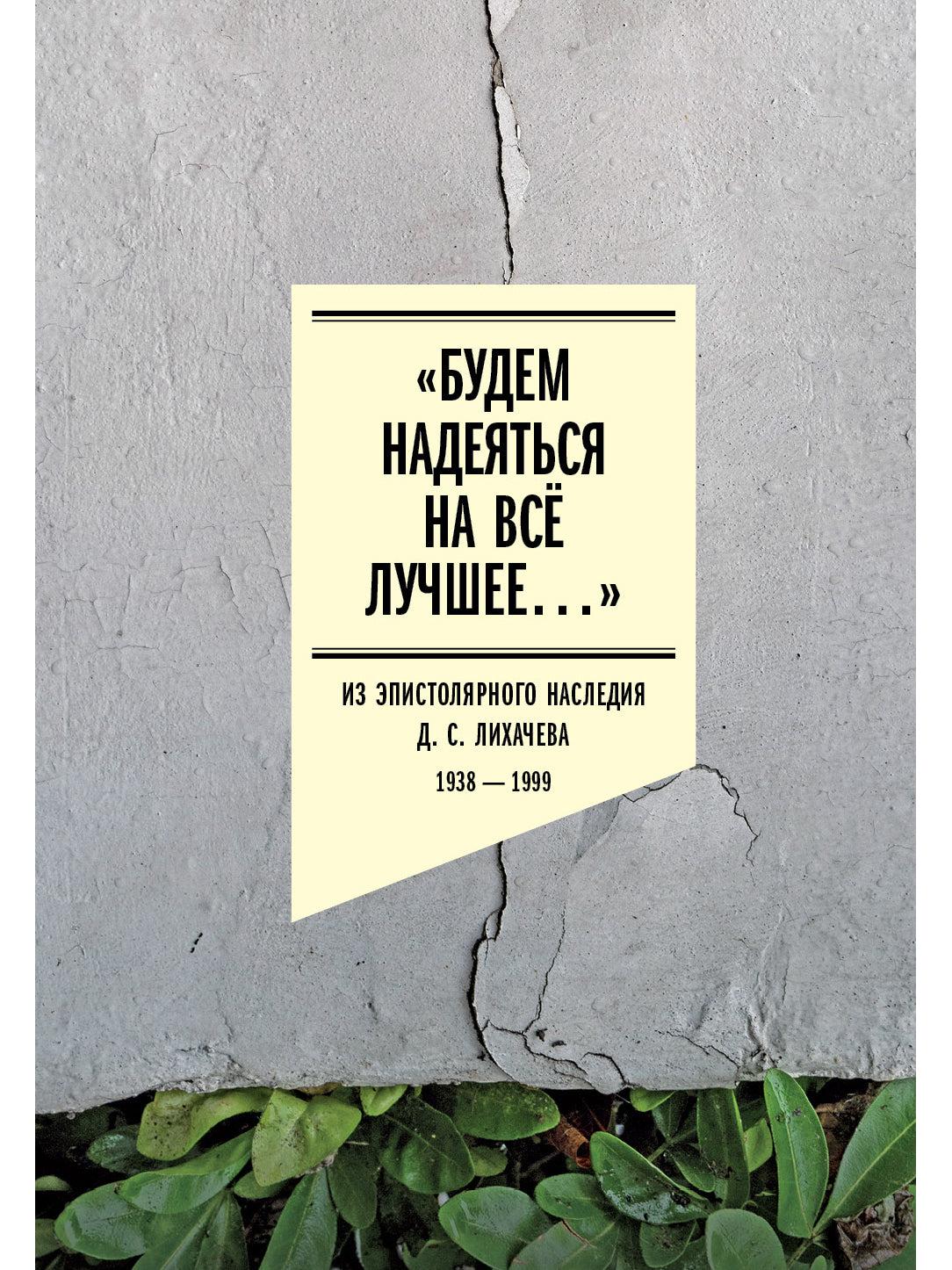 «Будем надеяться на всё лучшее…»: Из эпистолярного наследия Д. С. Лихачева: 1938–1999